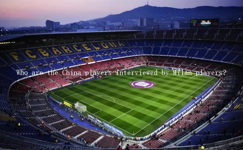 Who are the China players interviewed by Milan players?